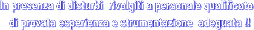 In presenza di disturbi rivolgiti a personale qualificato
di provata esperienza e strumentazione adeguata !!