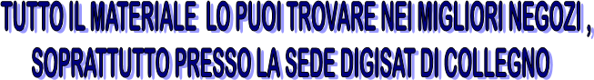 TUTTO IL MATERIALE LO PUOI TROVARE NEI MIGLIORI NEGOZI ,
SOPRATTUTTO PRESSO LA SEDE DIGISAT DI COLLEGNO