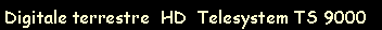 Casella di testo: Digitale terrestre  HD  Telesystem TS 9000