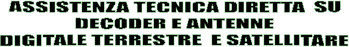 ASSISTENZA TECNICA DIRETTA  SU
 DECODER E ANTENNE 
DIGITALE TERRESTRE  E SATELLITARE