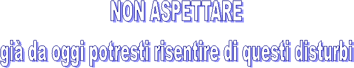 NON ASPETTARE 
gi� da oggi potresti risentire di questi disturbi 