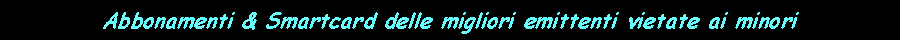 Casella di testo: Abbonamenti & Smartcard delle migliori emittenti vietate ai minori 