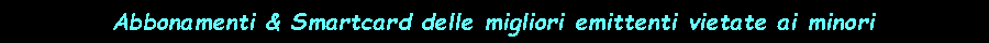Casella di testo: Abbonamenti & Smartcard delle migliori emittenti vietate ai minori 