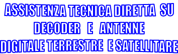 ASSISTENZA TECNICA DIRETTA  SU
 DECODER   E   ANTENNE 
DIGITALE TERRESTRE  E SATELLITARE