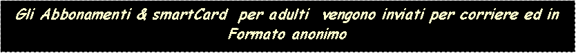 Casella di testo: Gli Abbonamenti & smartCard per adulti vengono inviati per corriere ed in Formato anonimo