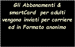 Casella di testo: Gli Abbonamenti & smartCard per adulti vengono inviati per corriere ed in Formato anonimo