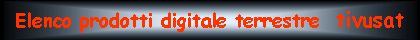 Casella di testo: Elenco prodotti digitale terrestre  tivusat 