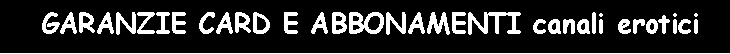 Casella di testo:  GARANZIE CARD E ABBONAMENTI canali erotici